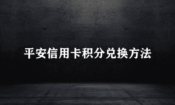 平安信用卡积分兑换方法