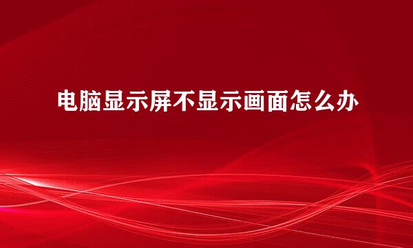 电脑显示屏不显示画面怎么办