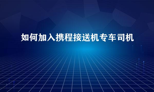 如何加入携程接送机专车司机