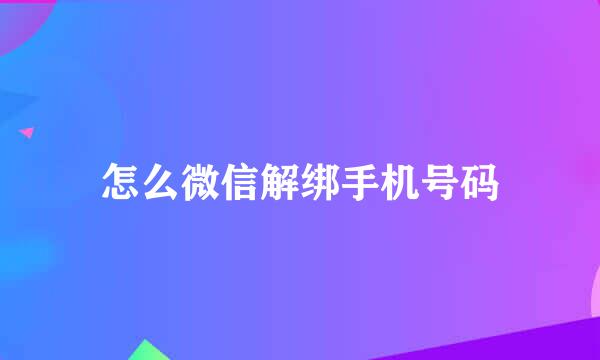 怎么微信解绑手机号码