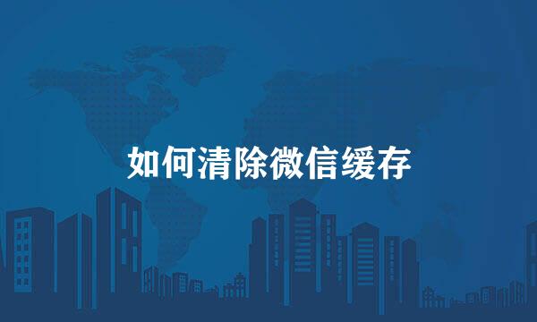 如何清除微信缓存