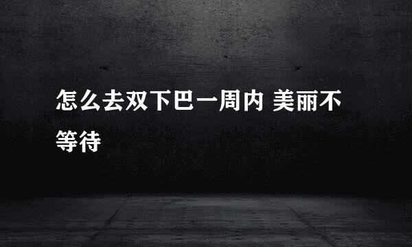 怎么去双下巴一周内 美丽不等待