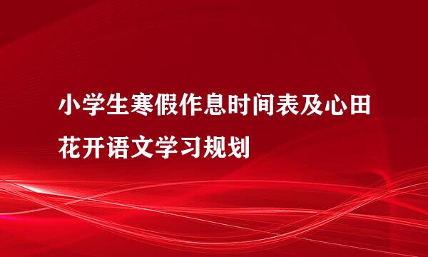 小学生寒假作息时间表及心田花开语文学习规划