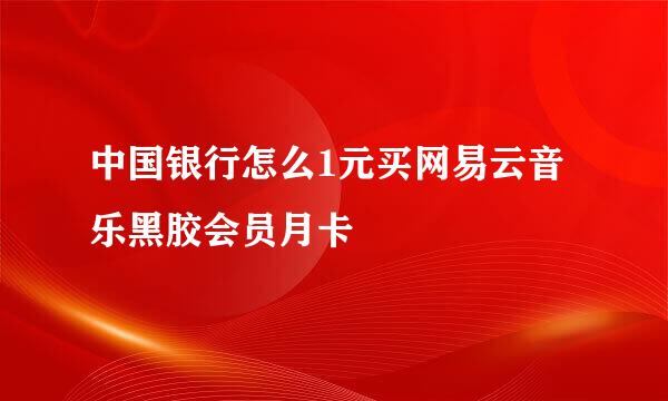 中国银行怎么1元买网易云音乐黑胶会员月卡