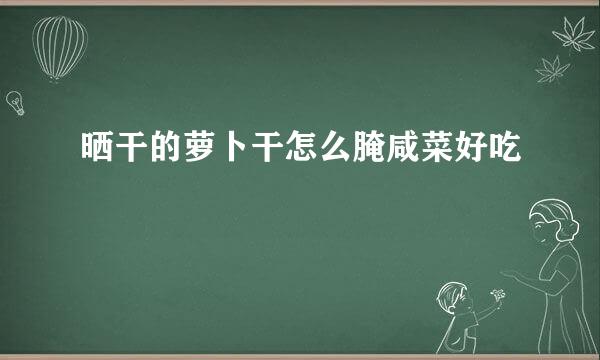 晒干的萝卜干怎么腌咸菜好吃