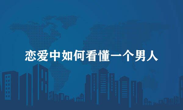 恋爱中如何看懂一个男人
