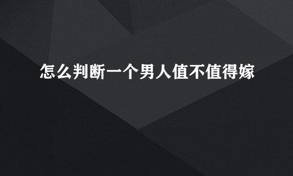 怎么判断一个男人值不值得嫁