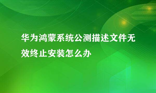 华为鸿蒙系统公测描述文件无效终止安装怎么办