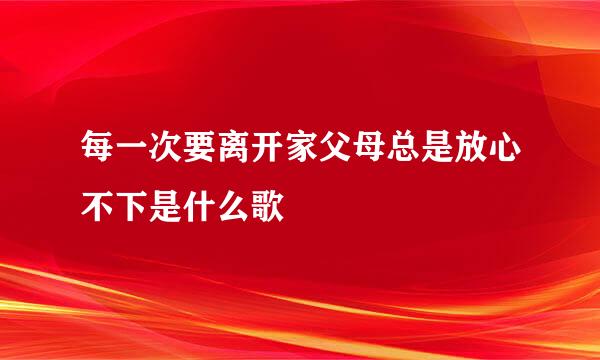 每一次要离开家父母总是放心不下是什么歌