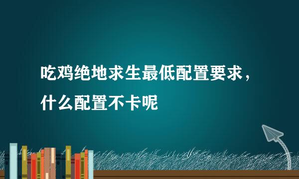 吃鸡绝地求生最低配置要求，什么配置不卡呢