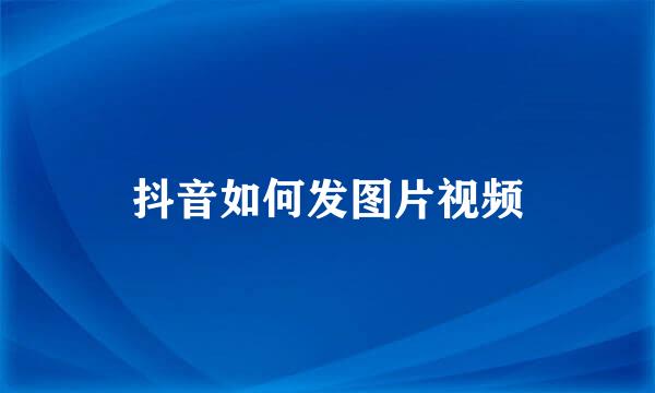 抖音如何发图片视频