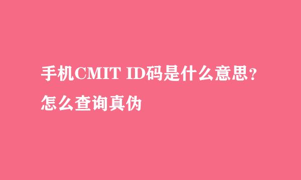 手机CMIT ID码是什么意思？怎么查询真伪