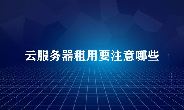 云服务器租用要注意哪些