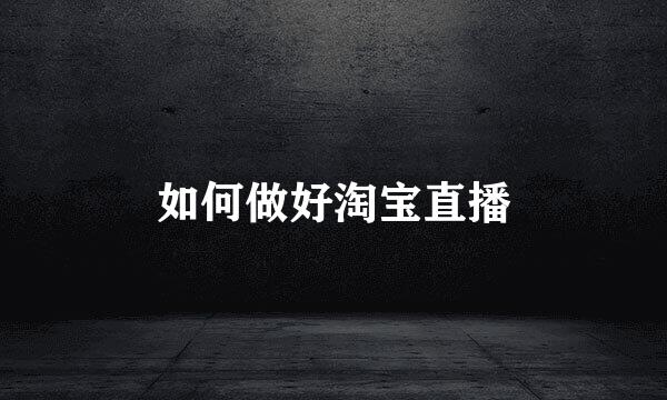 如何做好淘宝直播