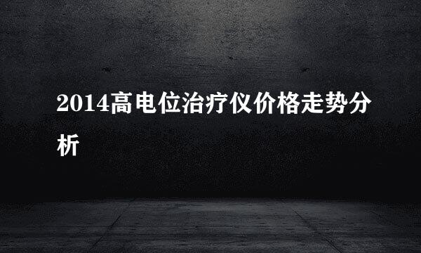 2014高电位治疗仪价格走势分析