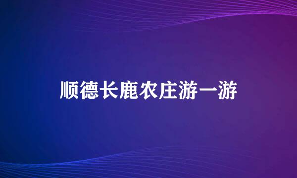 顺德长鹿农庄游一游