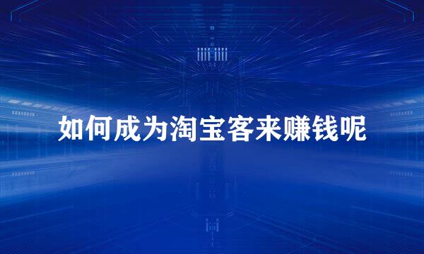 如何成为淘宝客来赚钱呢