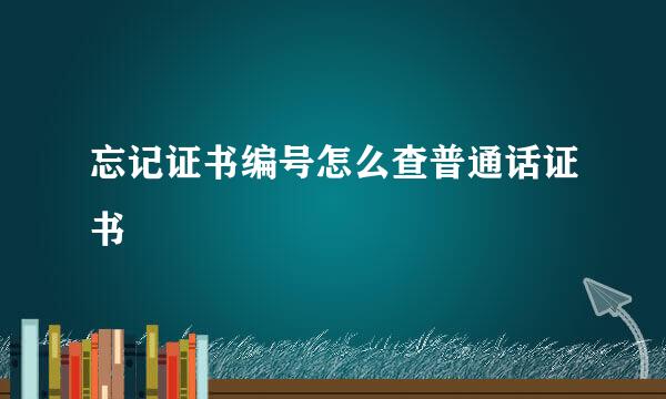 忘记证书编号怎么查普通话证书