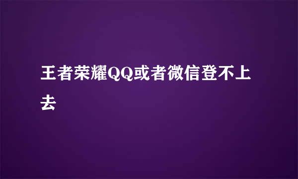 王者荣耀QQ或者微信登不上去