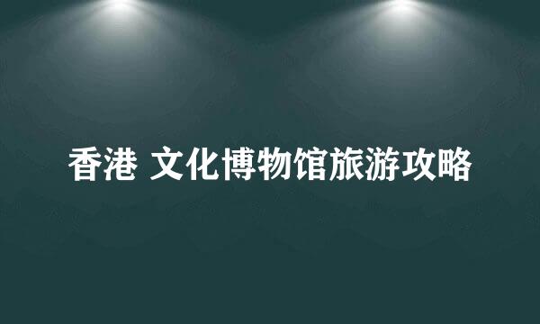 香港 文化博物馆旅游攻略