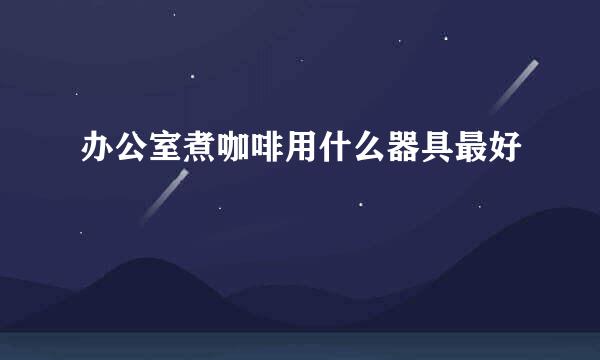 办公室煮咖啡用什么器具最好