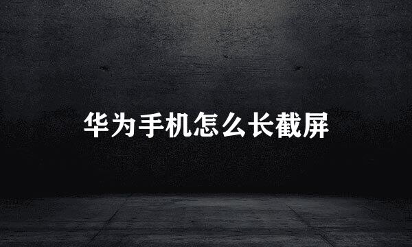 华为手机怎么长截屏