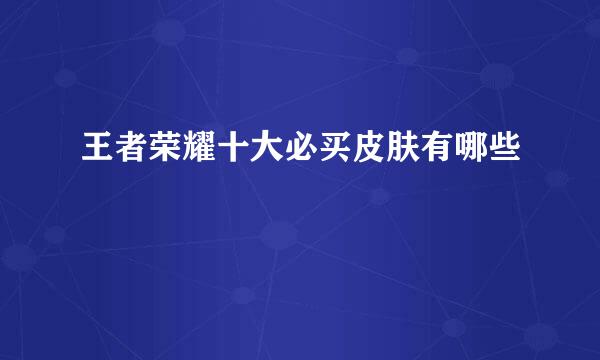 王者荣耀十大必买皮肤有哪些