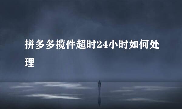 拼多多揽件超时24小时如何处理