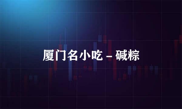 厦门名小吃－碱粽
