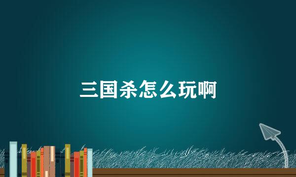 三国杀怎么玩啊