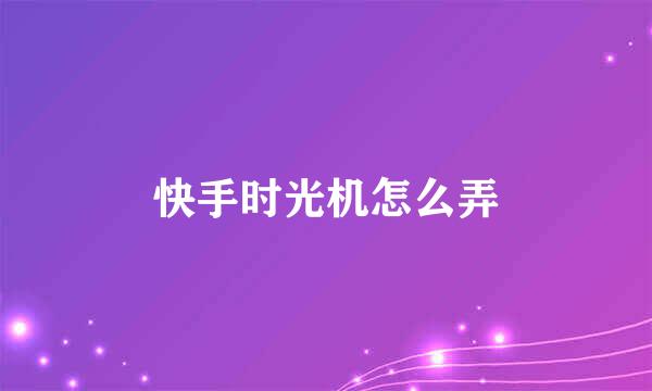 快手时光机怎么弄