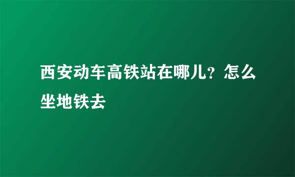 西安动车高铁站在哪儿？怎么坐地铁去