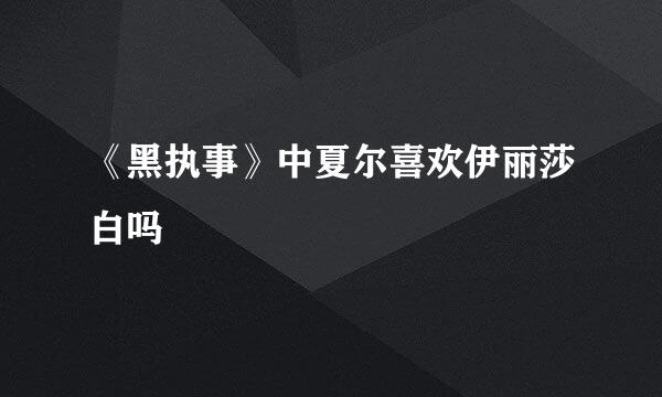 《黑执事》中夏尔喜欢伊丽莎白吗