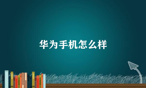 华为手机怎么样