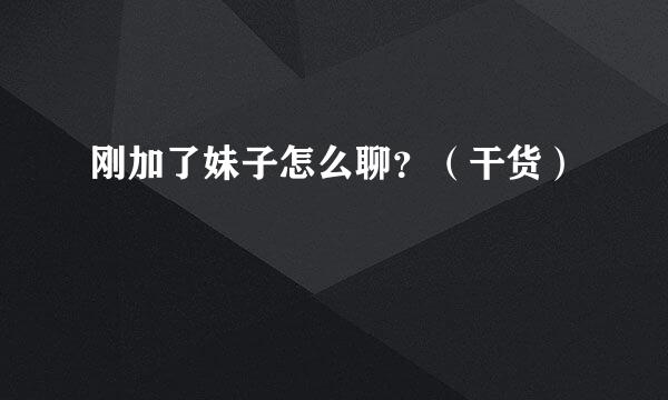刚加了妹子怎么聊？（干货）
