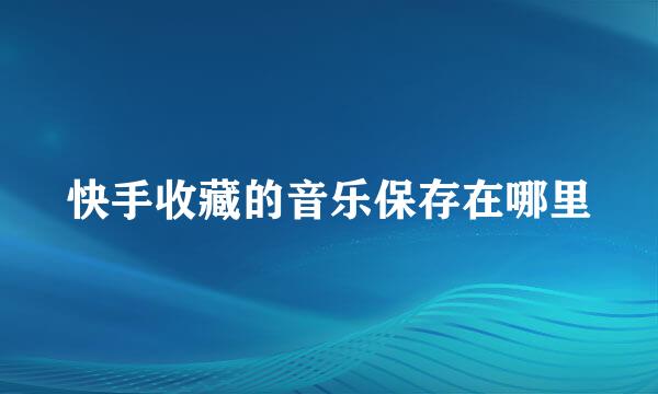 快手收藏的音乐保存在哪里