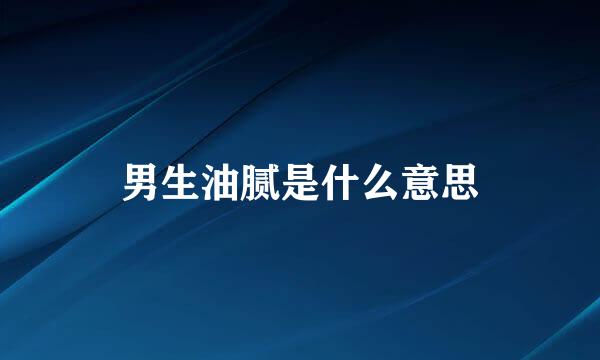 男生油腻是什么意思