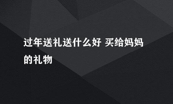过年送礼送什么好 买给妈妈的礼物