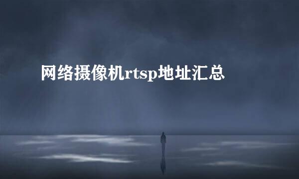 网络摄像机rtsp地址汇总
