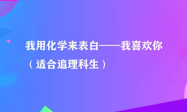 我用化学来表白——我喜欢你(适合追理科生)