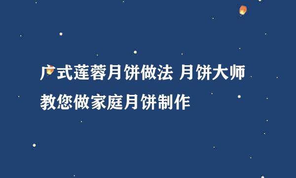 广式莲蓉月饼做法 月饼大师教您做家庭月饼制作