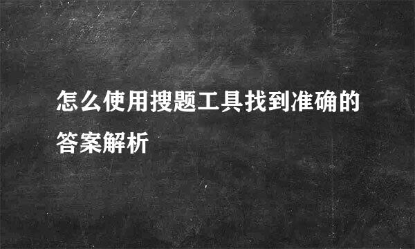 怎么使用搜题工具找到准确的答案解析
