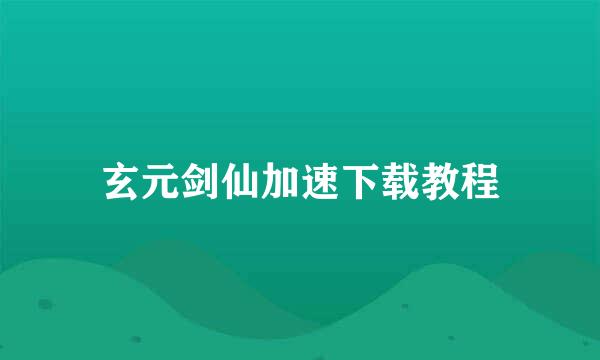 玄元剑仙加速下载教程