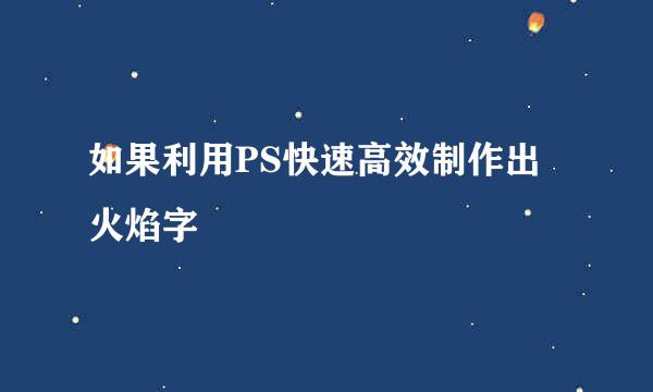 如果利用PS快速高效制作出火焰字