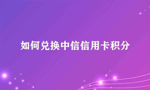 如何兑换中信信用卡积分