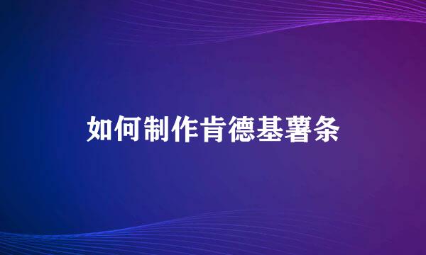 如何制作肯德基薯条