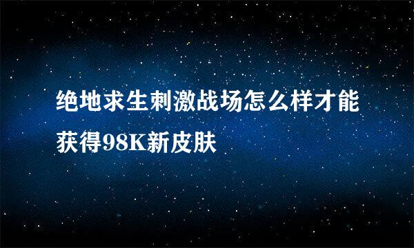 绝地求生刺激战场怎么样才能获得98K新皮肤