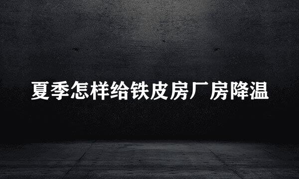 夏季怎样给铁皮房厂房降温
