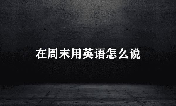 在周末用英语怎么说