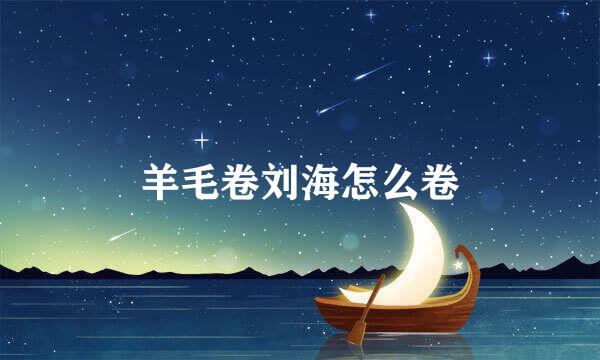 羊毛卷刘海怎么卷